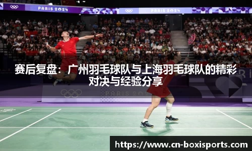 赛后复盘：广州羽毛球队与上海羽毛球队的精彩对决与经验分享