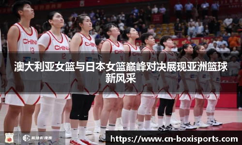 澳大利亚女篮与日本女篮巅峰对决展现亚洲篮球新风采